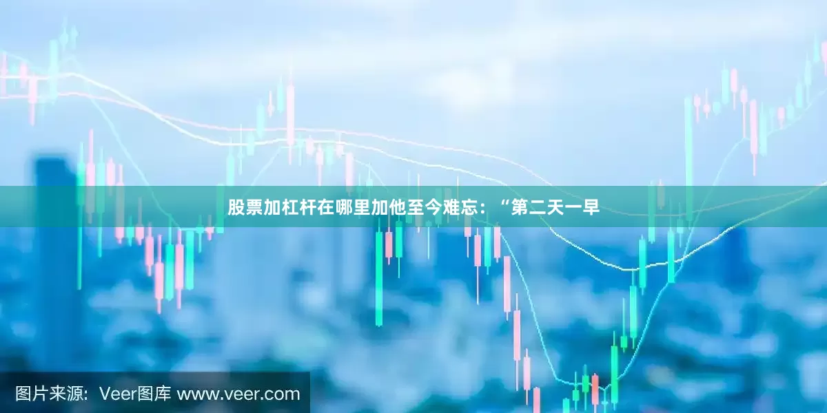 股票加杠杆在哪里加他至今难忘：“第二天一早