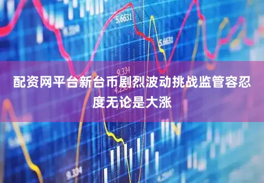 配资网平台新台币剧烈波动挑战监管容忍度无论是大涨