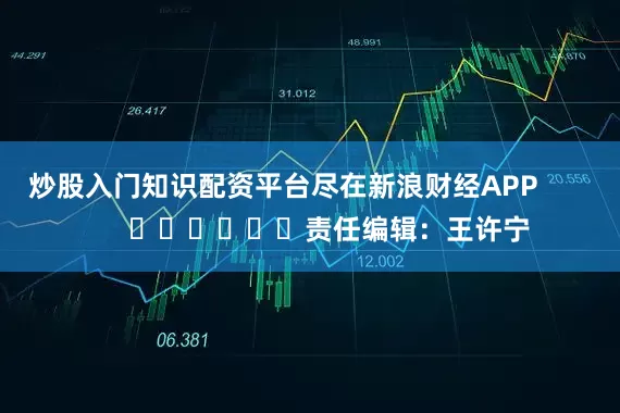 炒股入门知识配资平台尽在新浪财经APP            						责任编辑：王许宁