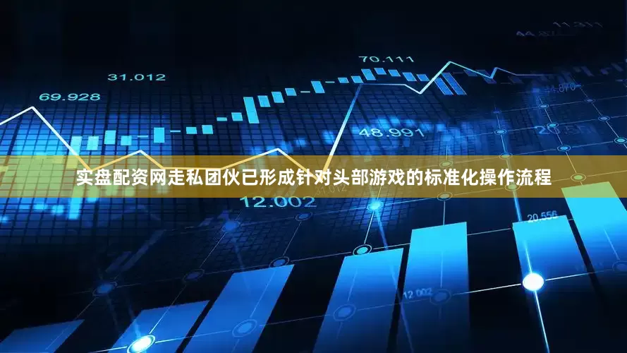 实盘配资网走私团伙已形成针对头部游戏的标准化操作流程