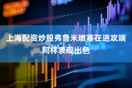 上海配资炒股弗鲁米嫩塞在进攻端同样表现出色