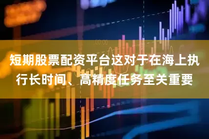 短期股票配资平台这对于在海上执行长时间、高精度任务至关重要
