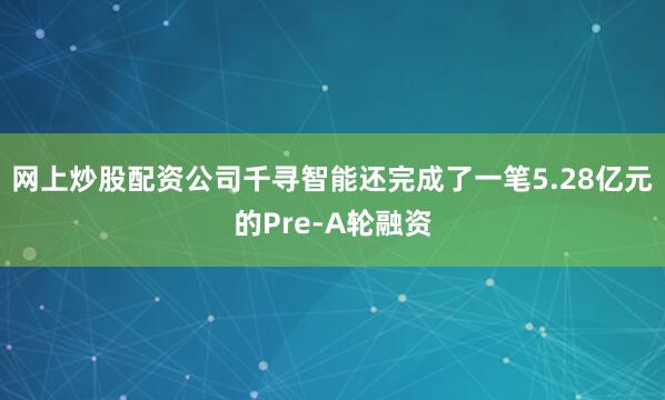 网上炒股配资公司千寻智能还完成了一笔5.28亿元的Pre-A轮融资