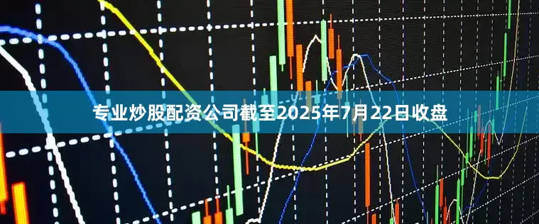 专业炒股配资公司截至2025年7月22日收盘