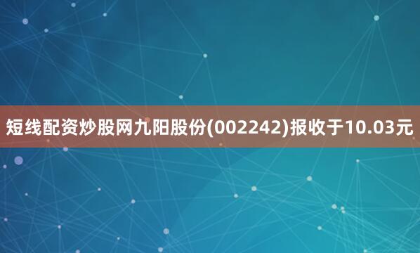 短线配资炒股网九阳股份(002242)报收于10.03元