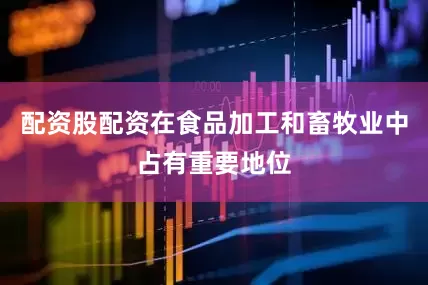 配资股配资在食品加工和畜牧业中占有重要地位