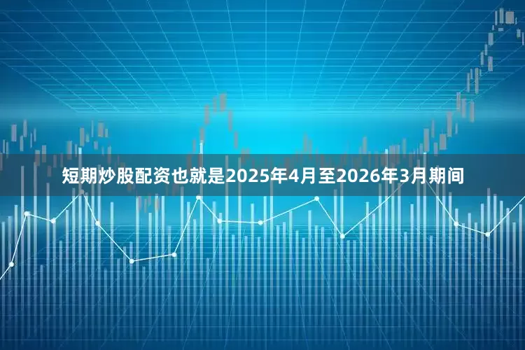 短期炒股配资也就是2025年4月至2026年3月期间