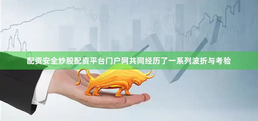 配资安全炒股配资平台门户网共同经历了一系列波折与考验