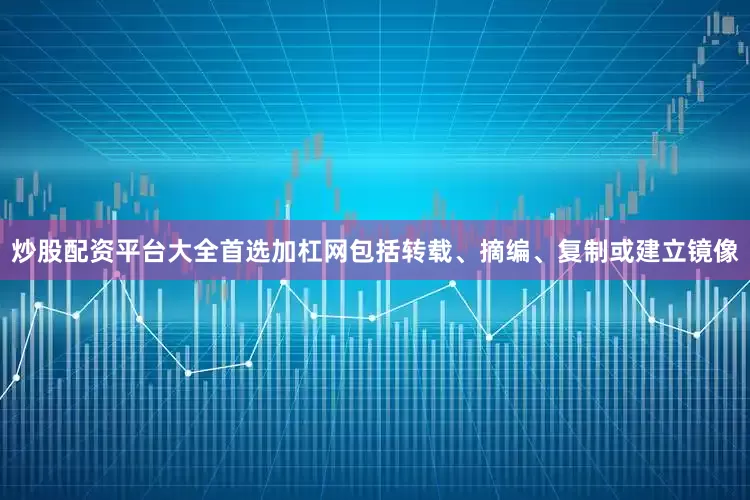 炒股配资平台大全首选加杠网包括转载、摘编、复制或建立镜像