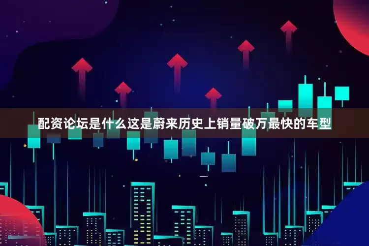 配资论坛是什么这是蔚来历史上销量破万最快的车型