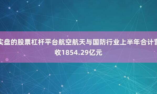 实盘的股票杠杆平台航空航天与国防行业上半年合计营收1854.29亿元