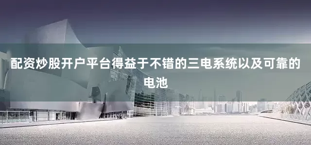 配资炒股开户平台得益于不错的三电系统以及可靠的电池
