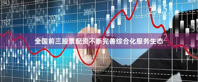 全国前三股票配资不断完善综合化服务生态