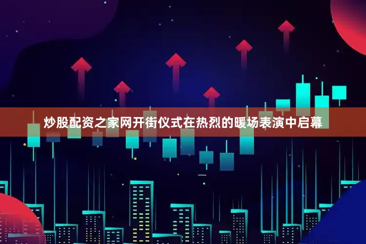 炒股配资之家网开街仪式在热烈的暖场表演中启幕