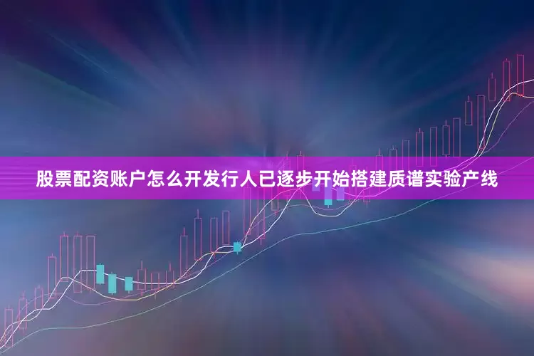 股票配资账户怎么开发行人已逐步开始搭建质谱实验产线