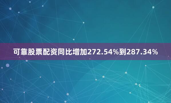 可靠股票配资同比增加272.54%到287.34%