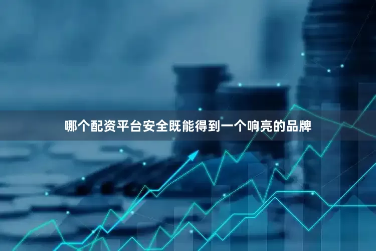 哪个配资平台安全既能得到一个响亮的品牌