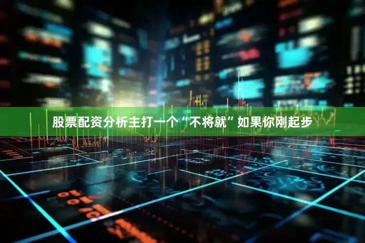 股票配资分析主打一个“不将就”如果你刚起步