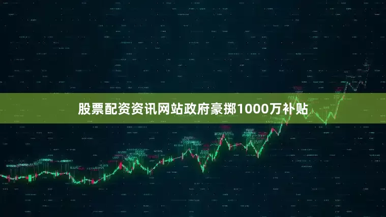 股票配资资讯网站政府豪掷1000万补贴