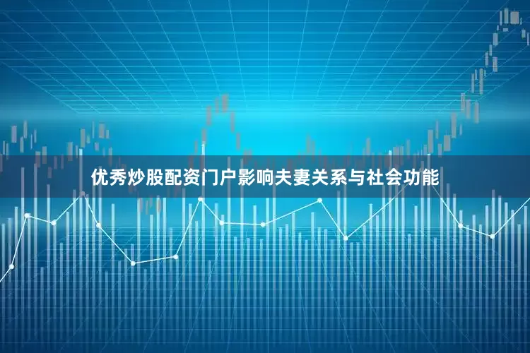 优秀炒股配资门户影响夫妻关系与社会功能